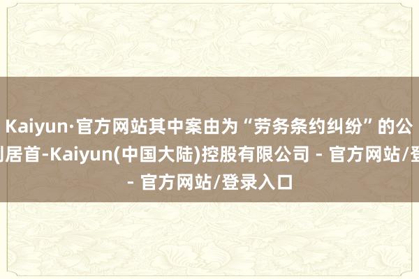 Kaiyun·官方网站其中案由为“劳务条约纠纷”的公告以9则居首-Kaiyun(中国大陆)控股有限公司 - 官方网站/登录入口