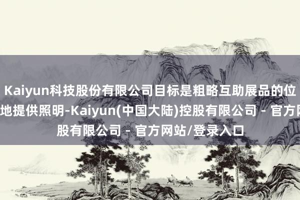 Kaiyun科技股份有限公司目标是粗略互助展品的位置变化而活泼地提供照明-Kaiyun(中国大陆)控股有限公司 - 官方网站/登录入口