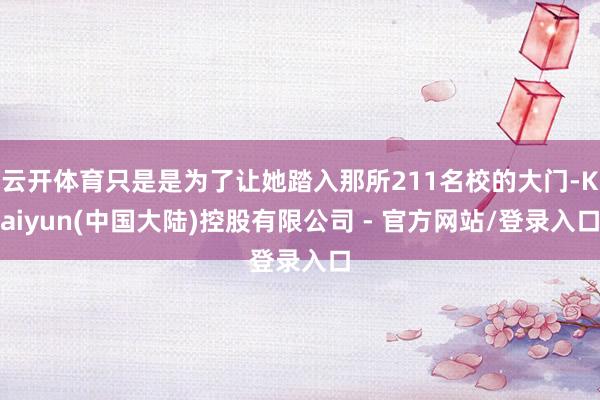 云开体育只是是为了让她踏入那所211名校的大门-Kaiyun(中国大陆)控股有限公司 - 官方网站/登录入口