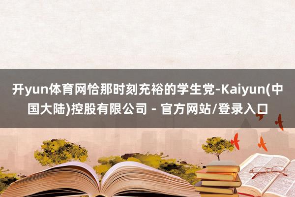 开yun体育网恰那时刻充裕的学生党-Kaiyun(中国大陆)控股有限公司 - 官方网站/登录入口