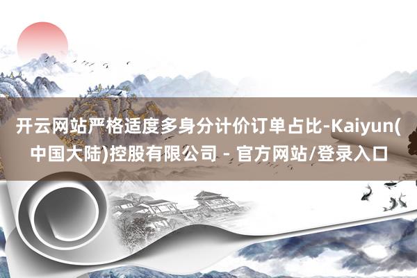 开云网站严格适度多身分计价订单占比-Kaiyun(中国大陆)控股有限公司 - 官方网站/登录入口