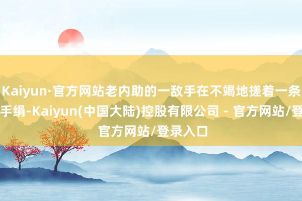 Kaiyun·官方网站老内助的一敌手在不竭地搓着一条发黄的手绢-Kaiyun(中国大陆)控股有限公司 - 官方网站/登录入口