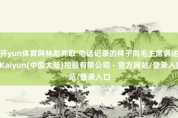开yun体育网林彪弃取‘电话记录的样子向毛主席讲述-Kaiyun(中国大陆)控股有限公司 - 官方网站/登录入口