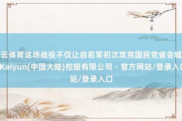 开云体育这场战役不仅让自若军初次攻克国民党省会城市-Kaiyun(中国大陆)控股有限公司 - 官方网站/登录入口