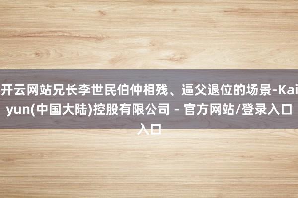 开云网站兄长李世民伯仲相残、逼父退位的场景-Kaiyun(中国大陆)控股有限公司 - 官方网站/登录入口