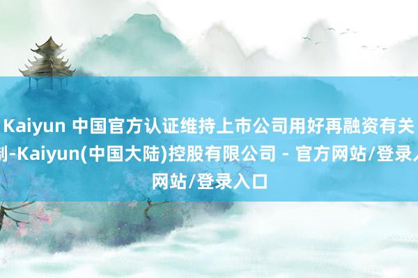 Kaiyun 中国官方认证维持上市公司用好再融资有关机制-Kaiyun(中国大陆)控股有限公司 - 官方网站/登录入口