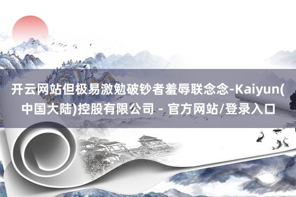 开云网站但极易激勉破钞者羞辱联念念-Kaiyun(中国大陆)控股有限公司 - 官方网站/登录入口