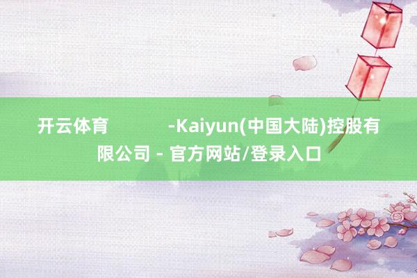 开云体育            -Kaiyun(中国大陆)控股有限公司 - 官方网站/登录入口
