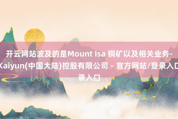 开云网站波及的是Mount Isa 铜矿以及相关业务-Kaiyun(中国大陆)控股有限公司 - 官方网站/登录入口