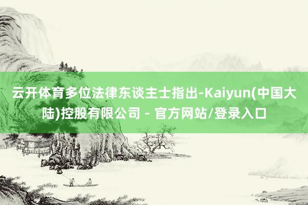 云开体育多位法律东谈主士指出-Kaiyun(中国大陆)控股有限公司 - 官方网站/登录入口