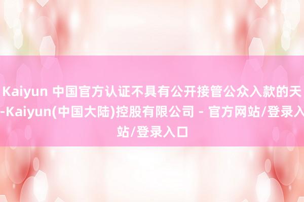 Kaiyun 中国官方认证不具有公开接管公众入款的天禀-Kaiyun(中国大陆)控股有限公司 - 官方网站/登录入口
