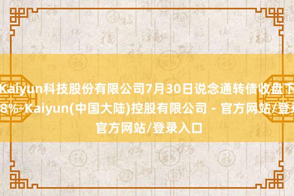 Kaiyun科技股份有限公司7月30日说念通转债收盘下降0.78%-Kaiyun(中国大陆)控股有限公司 - 官方网站/登录入口
