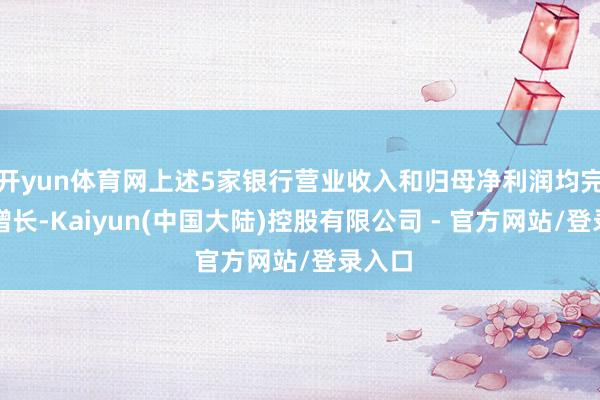 开yun体育网上述5家银行营业收入和归母净利润均完了正增长-Kaiyun(中国大陆)控股有限公司 - 官方网站/登录入口
