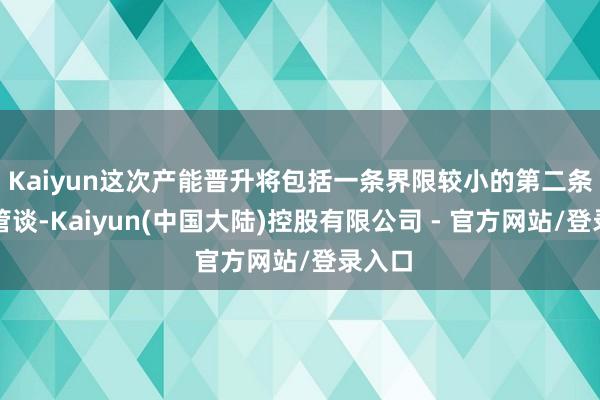 Kaiyun这次产能晋升将包括一条界限较小的第二条输油管谈-Kaiyun(中国大陆)控股有限公司 - 官方网站/登录入口