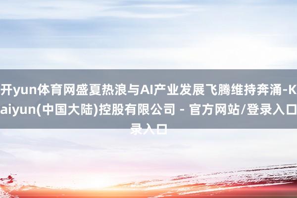 开yun体育网盛夏热浪与AI产业发展飞腾维持奔涌-Kaiyun(中国大陆)控股有限公司 - 官方网站/登录入口