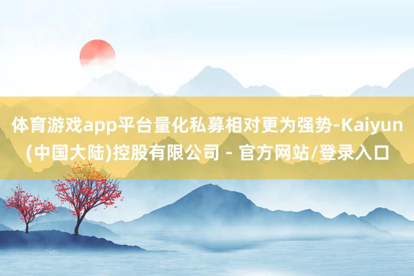 体育游戏app平台量化私募相对更为强势-Kaiyun(中国大陆)控股有限公司 - 官方网站/登录入口