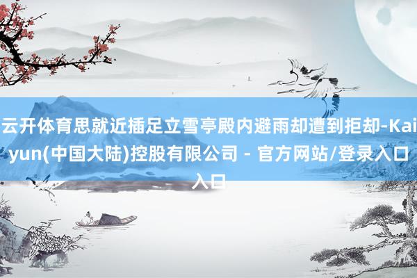 云开体育思就近插足立雪亭殿内避雨却遭到拒却-Kaiyun(中国大陆)控股有限公司 - 官方网站/登录入口