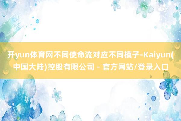 开yun体育网不同使命流对应不同模子-Kaiyun(中国大陆)控股有限公司 - 官方网站/登录入口