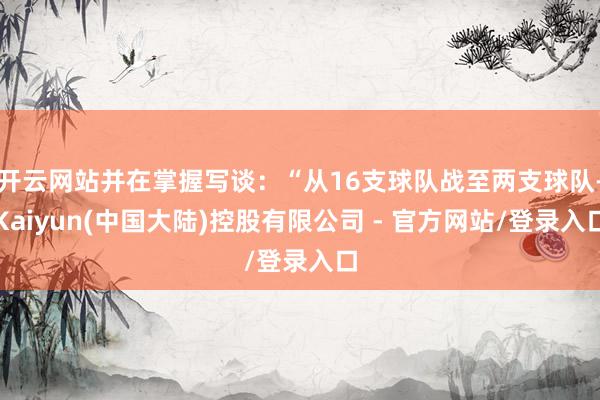 开云网站并在掌握写谈：“从16支球队战至两支球队-Kaiyun(中国大陆)控股有限公司 - 官方网站/登录入口