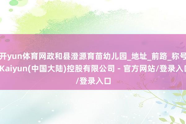 开yun体育网政和县澄源育苗幼儿园_地址_前路_称号-Kaiyun(中国大陆)控股有限公司 - 官方网站/登录入口