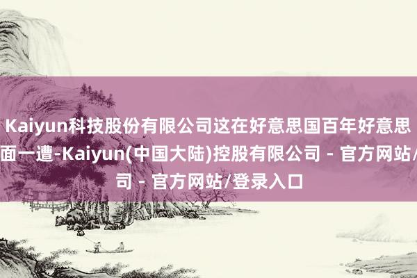Kaiyun科技股份有限公司这在好意思国百年好意思联储史上面一遭-Kaiyun(中国大陆)控股有限公司 - 官方网站/登录入口