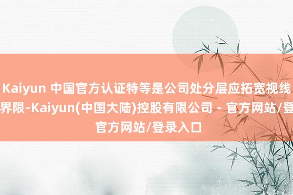 Kaiyun 中国官方认证特等是公司处分层应拓宽视线及投资界限-Kaiyun(中国大陆)控股有限公司 - 官方网站/登录入口