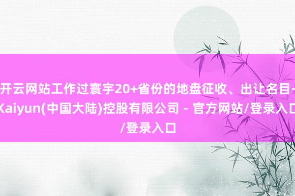 开云网站工作过寰宇20+省份的地盘征收、出让名目-Kaiyun(中国大陆)控股有限公司 - 官方网站/登录入口