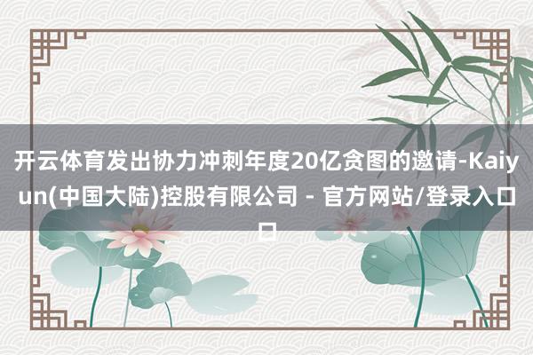 开云体育发出协力冲刺年度20亿贪图的邀请-Kaiyun(中国大陆)控股有限公司 - 官方网站/登录入口