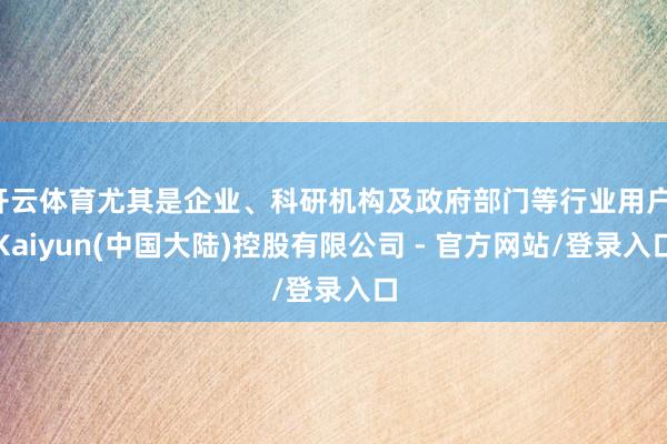 开云体育尤其是企业、科研机构及政府部门等行业用户-Kaiyun(中国大陆)控股有限公司 - 官方网站/登录入口