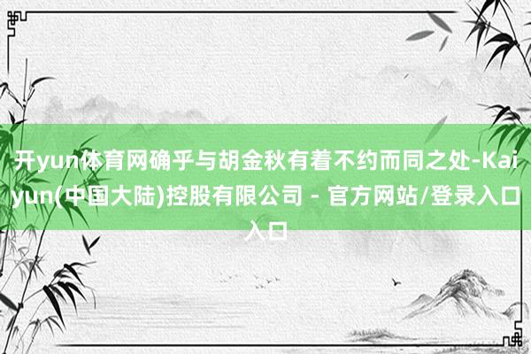 开yun体育网确乎与胡金秋有着不约而同之处-Kaiyun(中国大陆)控股有限公司 - 官方网站/登录入口