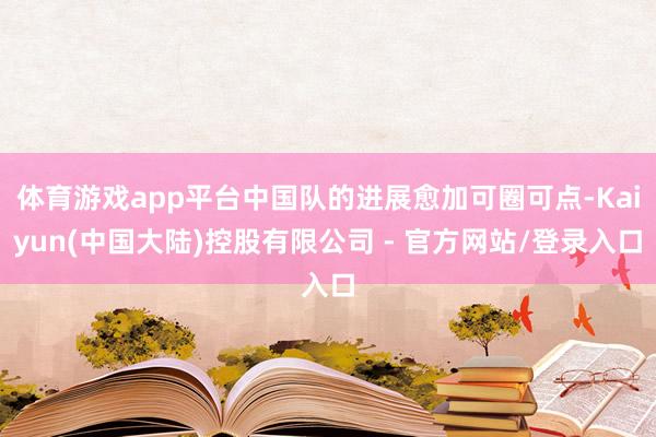 体育游戏app平台中国队的进展愈加可圈可点-Kaiyun(中国大陆)控股有限公司 - 官方网站/登录入口