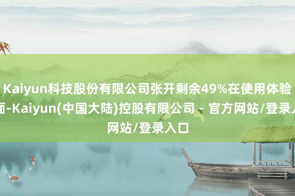 Kaiyun科技股份有限公司张开剩余49%在使用体验方面-Kaiyun(中国大陆)控股有限公司 - 官方网站/登录入口