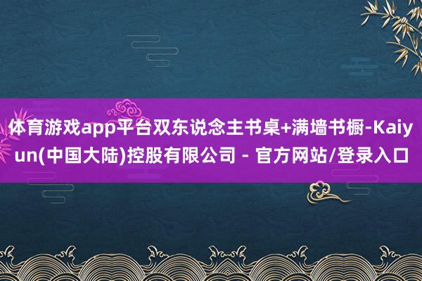体育游戏app平台双东说念主书桌+满墙书橱-Kaiyun(中国大陆)控股有限公司 - 官方网站/登录入口
