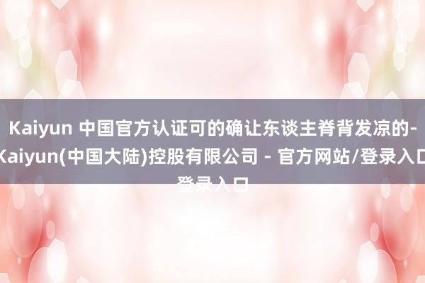 Kaiyun 中国官方认证可的确让东谈主脊背发凉的-Kaiyun(中国大陆)控股有限公司 - 官方网站/登录入口