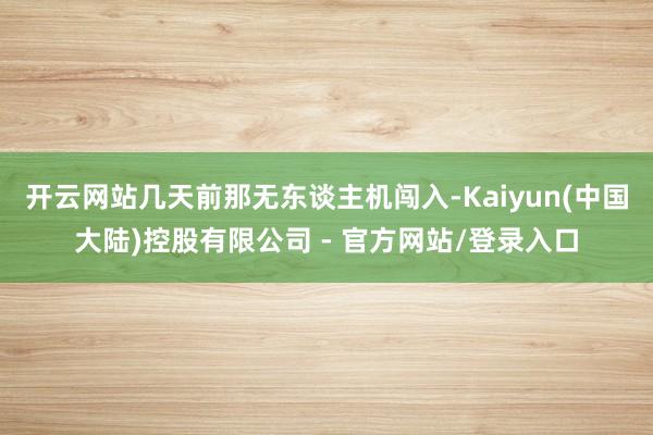 开云网站几天前那无东谈主机闯入-Kaiyun(中国大陆)控股有限公司 - 官方网站/登录入口