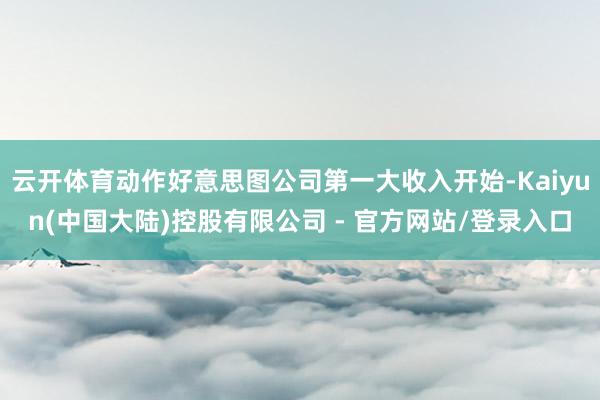 云开体育动作好意思图公司第一大收入开始-Kaiyun(中国大陆)控股有限公司 - 官方网站/登录入口