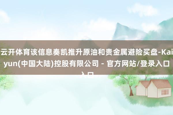 云开体育该信息奏凯推升原油和贵金属避险买盘-Kaiyun(中国大陆)控股有限公司 - 官方网站/登录入口