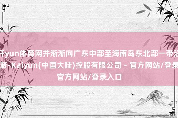 开yun体育网并渐渐向广东中部至海南岛东北部一带沿海围聚-Kaiyun(中国大陆)控股有限公司 - 官方网站/登录入口