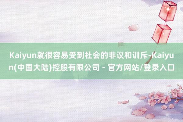 Kaiyun就很容易受到社会的非议和训斥-Kaiyun(中国大陆)控股有限公司 - 官方网站/登录入口
