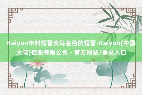 Kaiyun布料短暂变乌金色的短暂-Kaiyun(中国大陆)控股有限公司 - 官方网站/登录入口