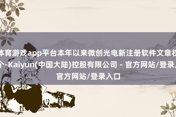 体育游戏app平台本年以来微创光电新注册软件文章权11个-Kaiyun(中国大陆)控股有限公司 - 官方网站/登录入口