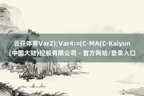 云开体育Var2);Var4:=(C-MA(C-Kaiyun(中国大陆)控股有限公司 - 官方网站/登录入口