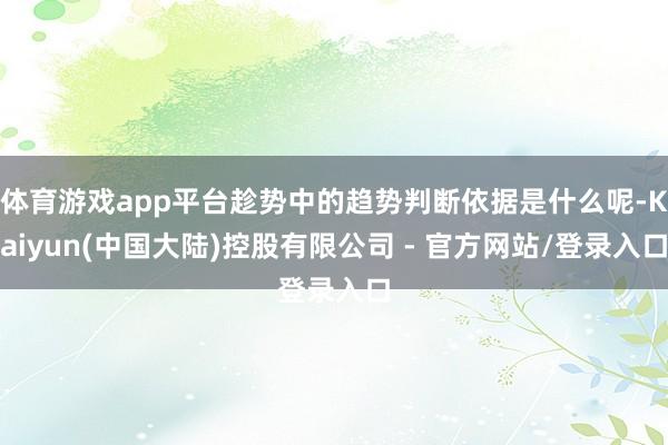 体育游戏app平台趁势中的趋势判断依据是什么呢-Kaiyun(中国大陆)控股有限公司 - 官方网站/登录入口