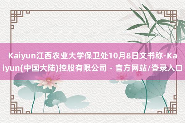 Kaiyun　　江西农业大学保卫处10月8日文书称-Kaiyun(中国大陆)控股有限公司 - 官方网站/登录入口