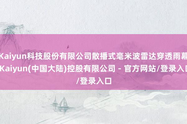 Kaiyun科技股份有限公司散播式毫米波雷达穿透雨幕-Kaiyun(中国大陆)控股有限公司 - 官方网站/登录入口