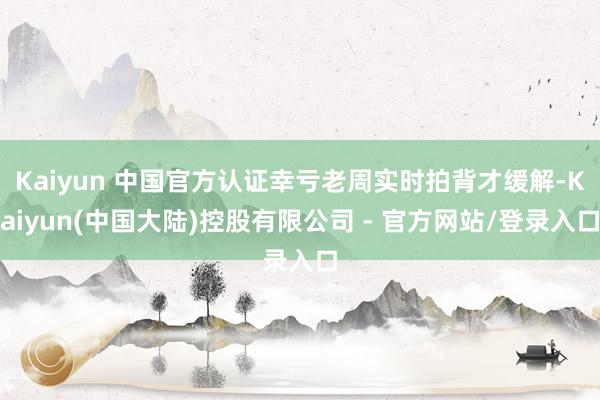 Kaiyun 中国官方认证幸亏老周实时拍背才缓解-Kaiyun(中国大陆)控股有限公司 - 官方网站/登录入口
