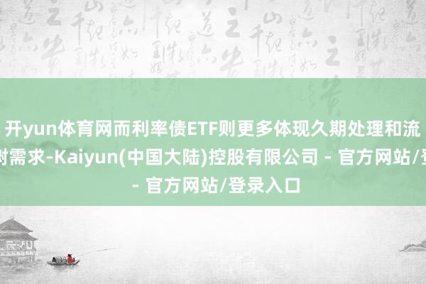 开yun体育网而利率债ETF则更多体现久期处理和流动性建树需求-Kaiyun(中国大陆)控股有限公司 - 官方网站/登录入口