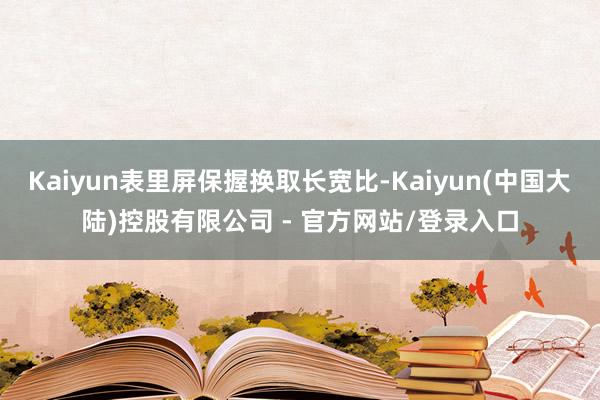 Kaiyun表里屏保握换取长宽比-Kaiyun(中国大陆)控股有限公司 - 官方网站/登录入口