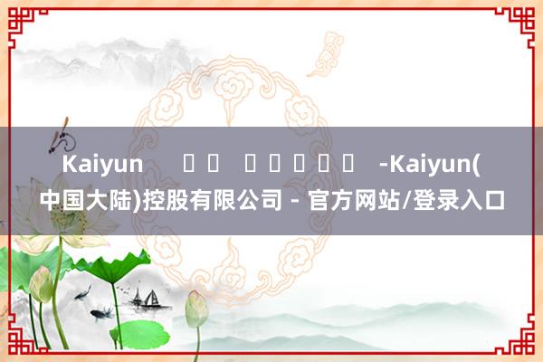 Kaiyun      		  					  -Kaiyun(中国大陆)控股有限公司 - 官方网站/登录入口
