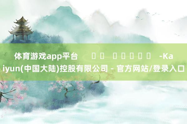 体育游戏app平台      		  					  -Kaiyun(中国大陆)控股有限公司 - 官方网站/登录入口